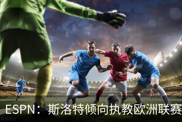 ESPN：斯洛特倾向执教欧洲联赛俱乐部，但没关闭荷兰队的大门